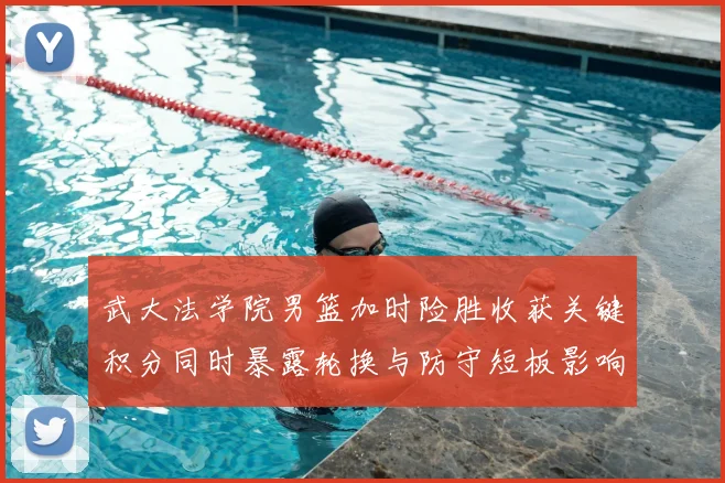 武大法学院男篮加时险胜收获关键积分同时暴露轮换与防守短板影响赛程