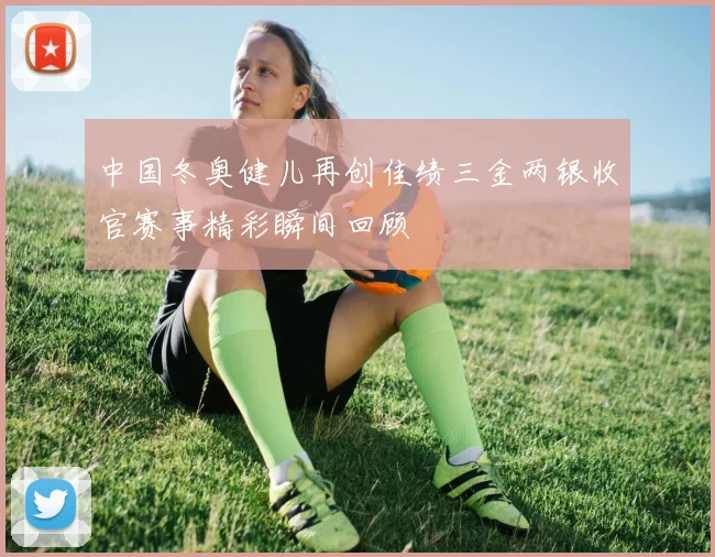 中国冬奥健儿再创佳绩三金两银收官赛事精彩瞬间回顾