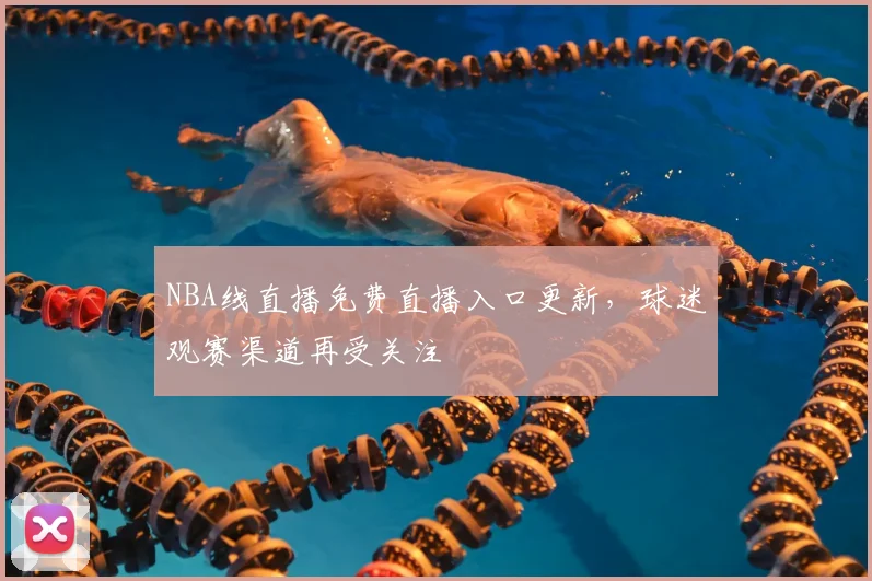 NBA线直播免费直播入口更新，球迷观赛渠道再受关注