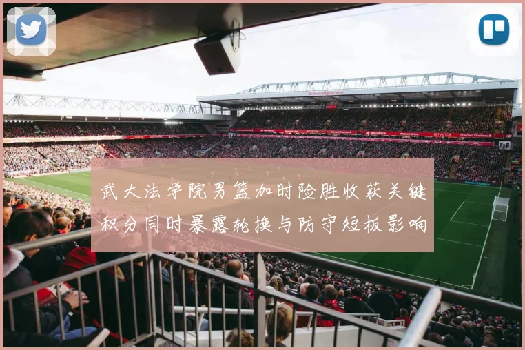 武大法学院男篮加时险胜收获关键积分同时暴露轮换与防守短板影响赛程