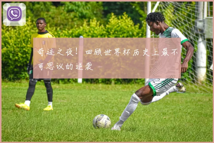 奇迹之夜！回顾世界杯历史上最不可思议的逆袭