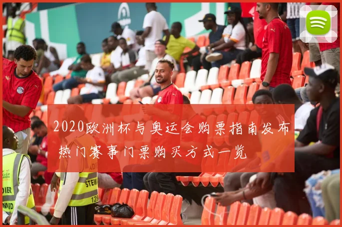 2020欧洲杯与奥运会购票指南发布 热门赛事门票购买方式一览