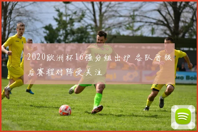 2020欧洲杯16强分组出炉 各队晋级后赛程对阵受关注