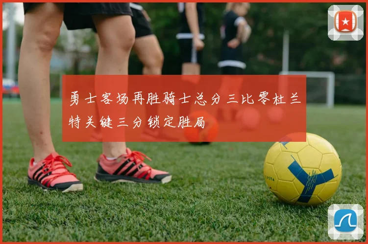 勇士客场再胜骑士总分三比零杜兰特关键三分锁定胜局