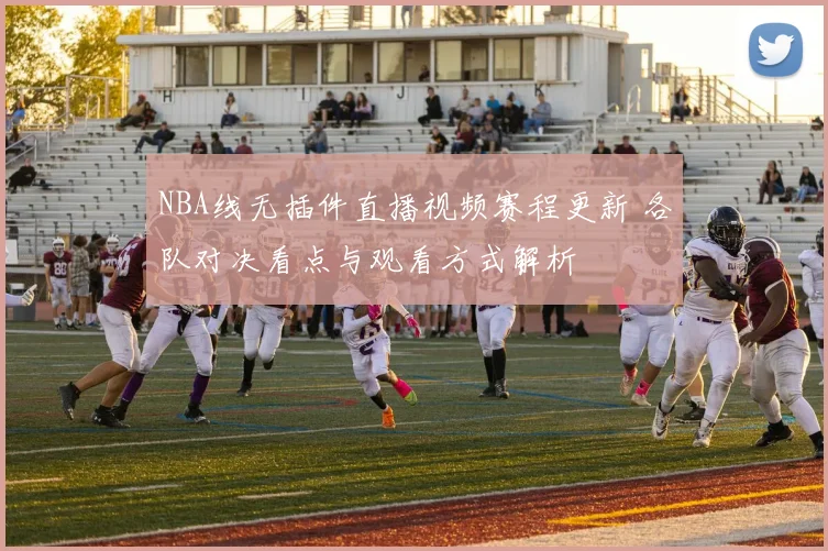 NBA线无插件直播视频赛程更新 各队对决看点与观看方式解析