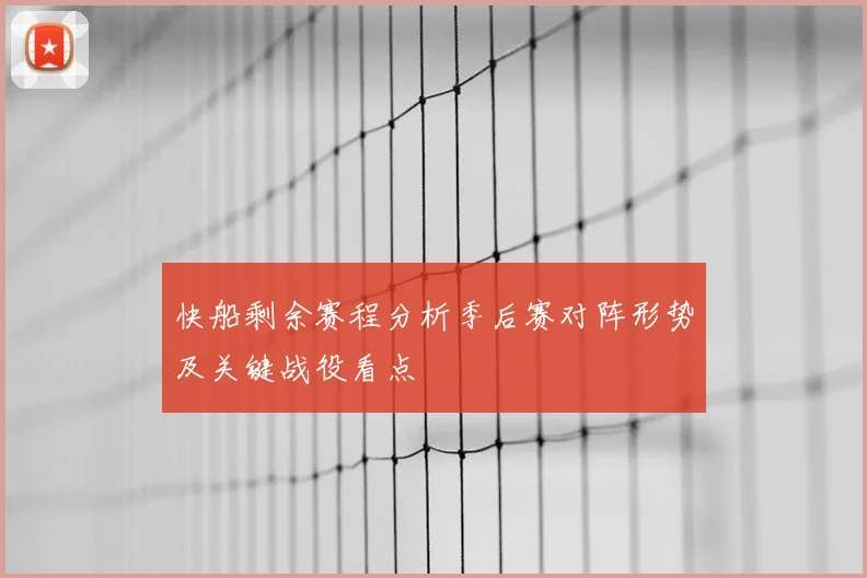 快船剩余赛程分析季后赛对阵形势及关键战役看点