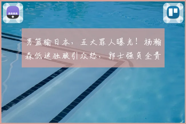 男篮输日本，五大罪人曝光！杨瀚森低迷独狼引众怒，郭士强负全责