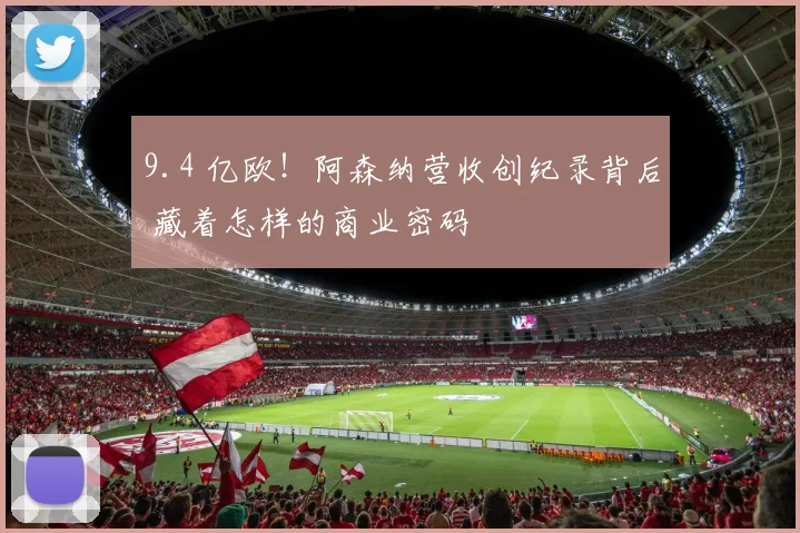 9.4 亿欧!阿森纳营收创纪录背后 藏着怎样的商业密码