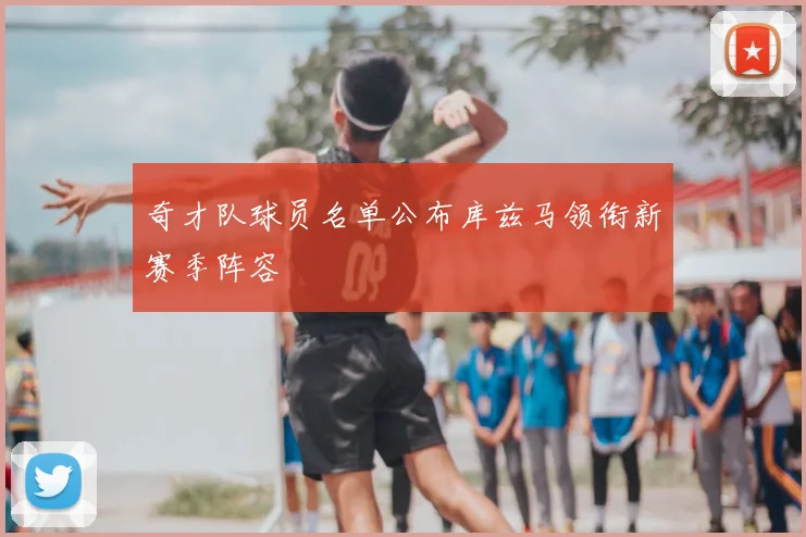 奇才队球员名单公布库兹马领衔新赛季阵容