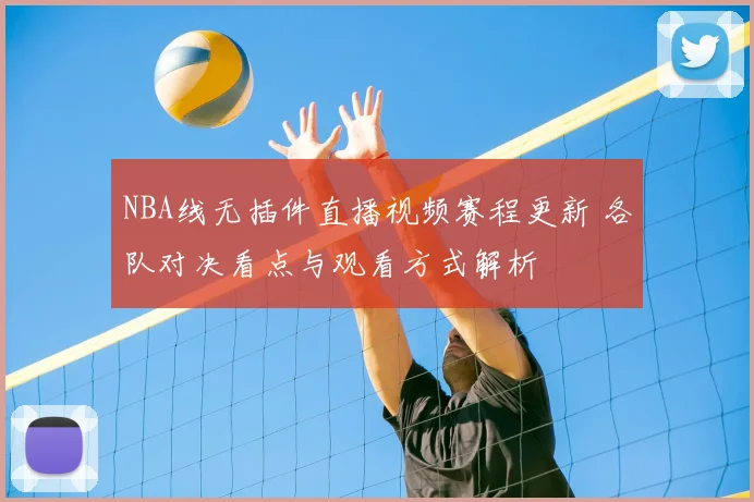 NBA线无插件直播视频赛程更新 各队对决看点与观看方式解析