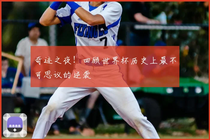 奇迹之夜!回顾世界杯历史上最不可思议的逆袭