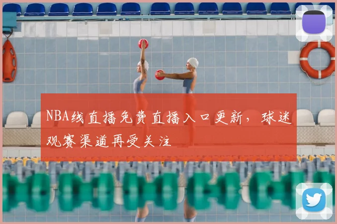NBA线直播免费直播入口更新,球迷观赛渠道再受关注