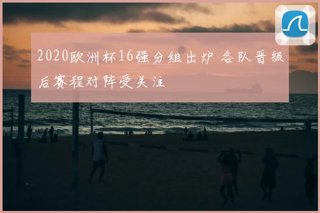 2020欧洲杯16强分组出炉 各队晋级后赛程对阵受关注