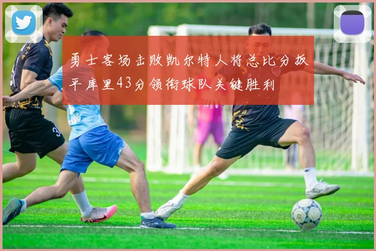 勇士客场击败凯尔特人将总比分扳平库里43分领衔球队关键胜利