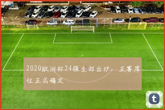 2020欧洲杯24强全部出炉,正赛席位正式确定