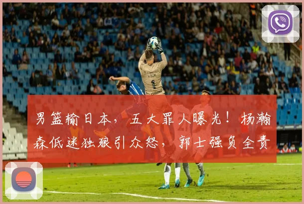 男篮输日本,五大罪人曝光!杨瀚森低迷独狼引众怒,郭士强负全责
