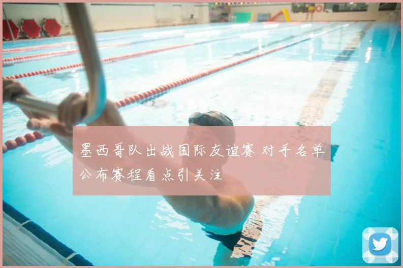 墨西哥队出战国际友谊赛 对手名单公布赛程看点引关注