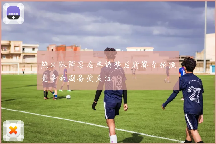 热火队阵容名单调整后新赛季轮换竞争加剧备受关注