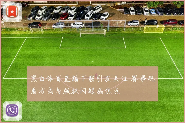 黑白体育直播下载引发关注 赛事观看方式与版权问题成焦点