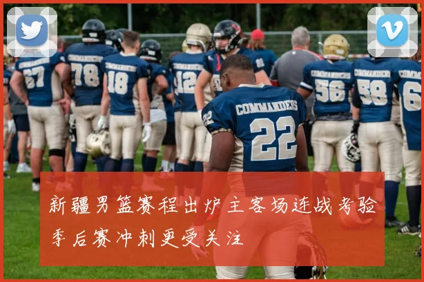 新疆男篮赛程出炉主客场连战考验季后赛冲刺更受关注