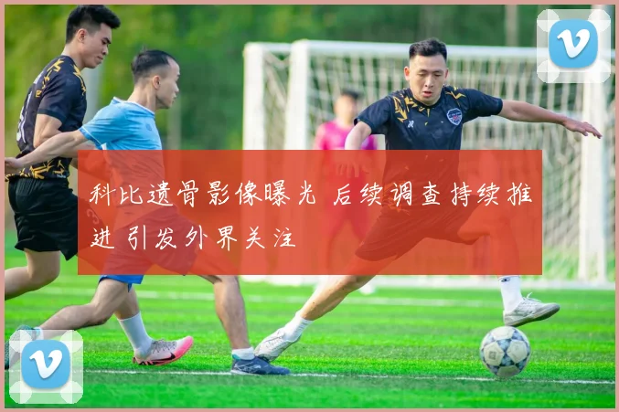 科比遗骨影像曝光 后续调查持续推进 引发外界关注