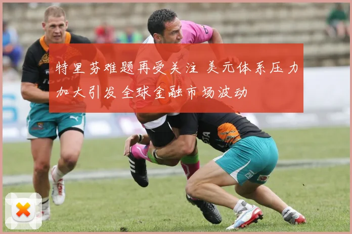 特里芬难题再受关注 美元体系压力加大引发全球金融市场波动