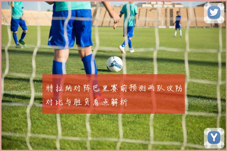 特拉纳对阵巴里赛前预测两队攻防对比与胜负看点解析