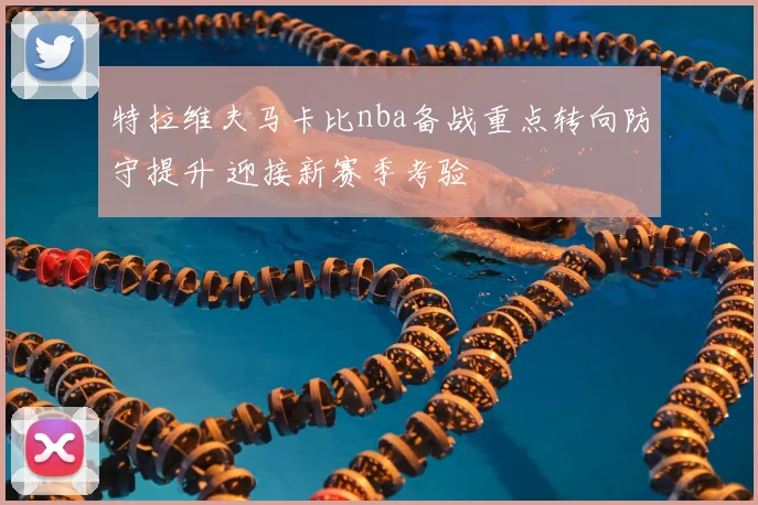 特拉维夫马卡比nba备战重点转向防守提升 迎接新赛季考验