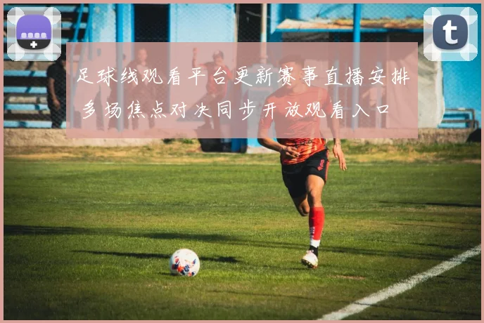 足球线观看平台更新赛事直播安排 多场焦点对决同步开放观看入口
