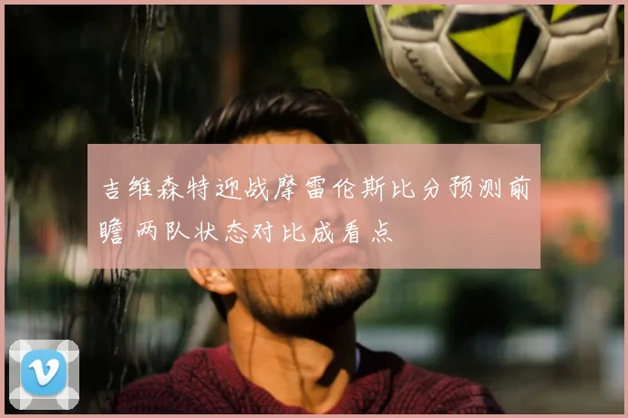 吉维森特迎战摩雷伦斯比分预测前瞻 两队状态对比成看点