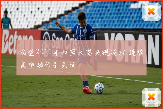 戈登2016年扣篮大赛央视亮相 连续高难动作引关注