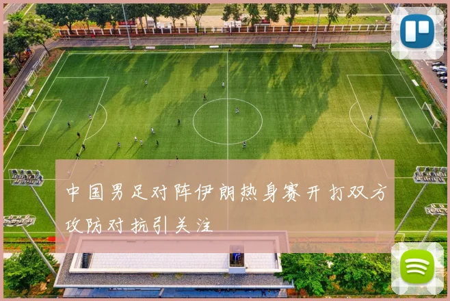 中国男足对阵伊朗热身赛开打双方攻防对抗引关注