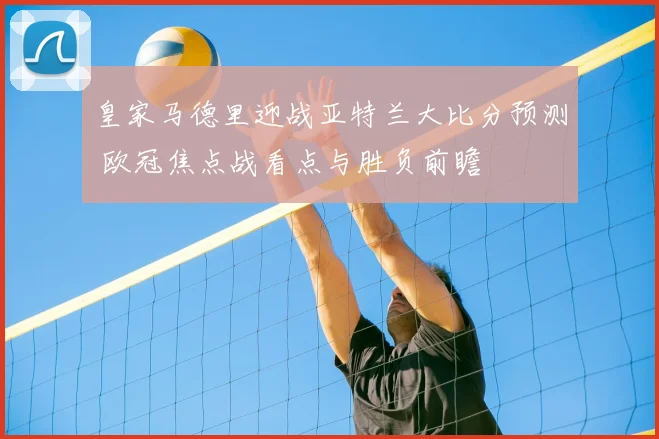 皇家马德里迎战亚特兰大比分预测 欧冠焦点战看点与胜负前瞻