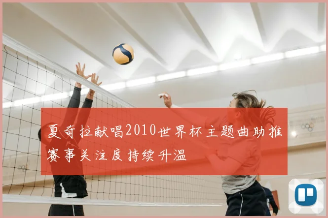 夏奇拉献唱2010世界杯主题曲助推赛事关注度持续升温