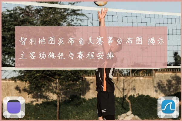 智利地图发布南美赛事分布图 揭示主客场路径与赛程安排