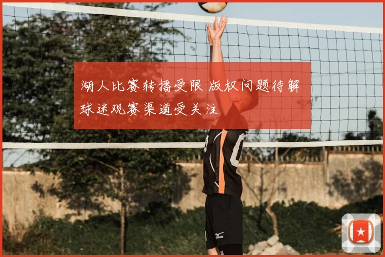 湖人比赛转播受限 版权问题待解 球迷观赛渠道受关注