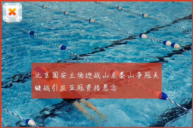 北京国安主场迎战山东泰山争冠关键战引发亚冠资格悬念