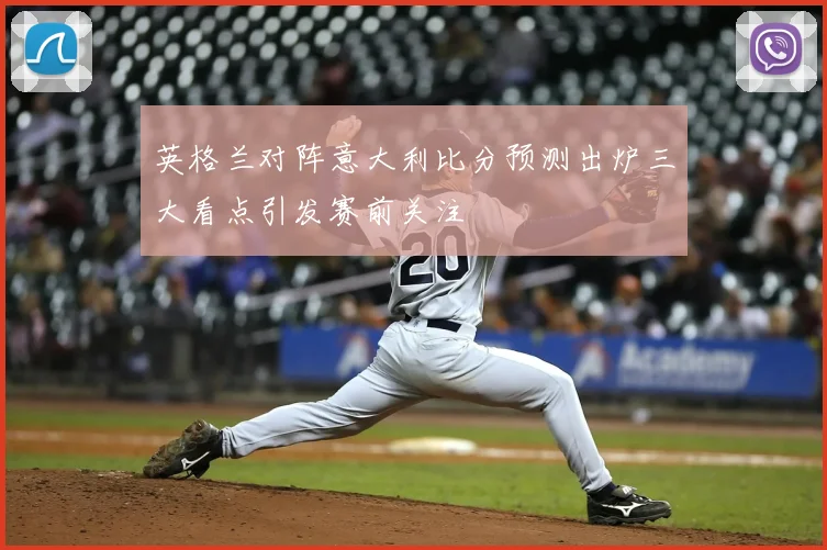 英格兰对阵意大利比分预测出炉三大看点引发赛前关注