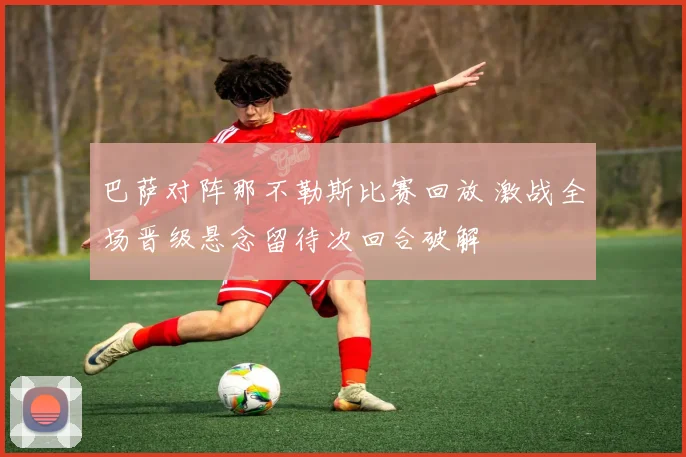 巴萨对阵那不勒斯比赛回放 激战全场晋级悬念留待次回合破解