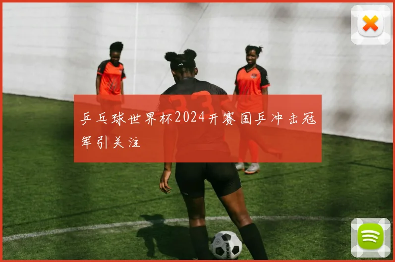 乒乓球世界杯2024开赛国乒冲击冠军引关注