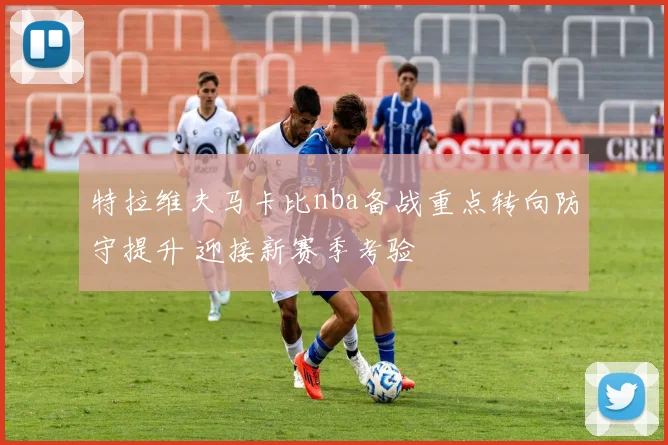 特拉维夫马卡比nba备战重点转向防守提升 迎接新赛季考验