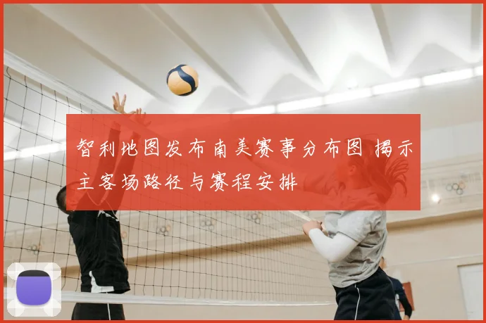 智利地图发布南美赛事分布图 揭示主客场路径与赛程安排