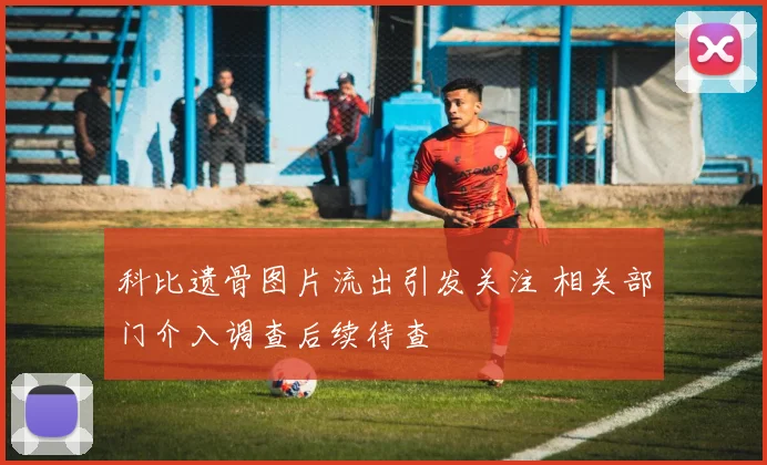 科比遗骨图片流出引发关注 相关部门介入调查后续待查