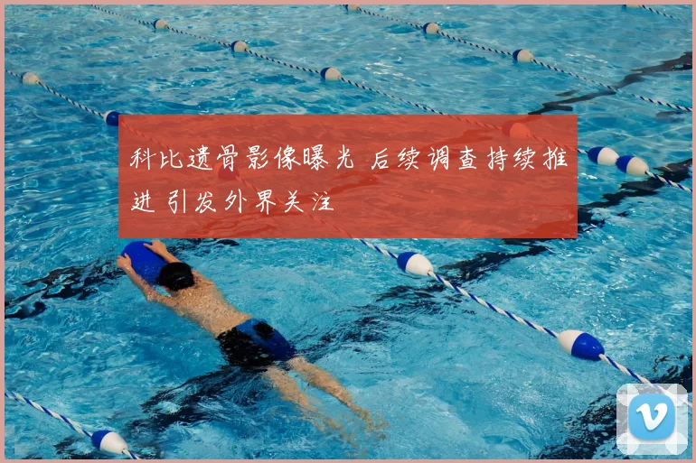 科比遗骨影像曝光 后续调查持续推进 引发外界关注