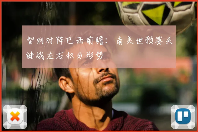 智利对阵巴西前瞻：南美世预赛关键战左右积分形势