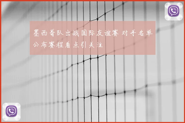墨西哥队出战国际友谊赛 对手名单公布赛程看点引关注