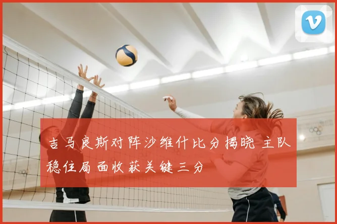 吉马良斯对阵沙维什比分揭晓 主队稳住局面收获关键三分