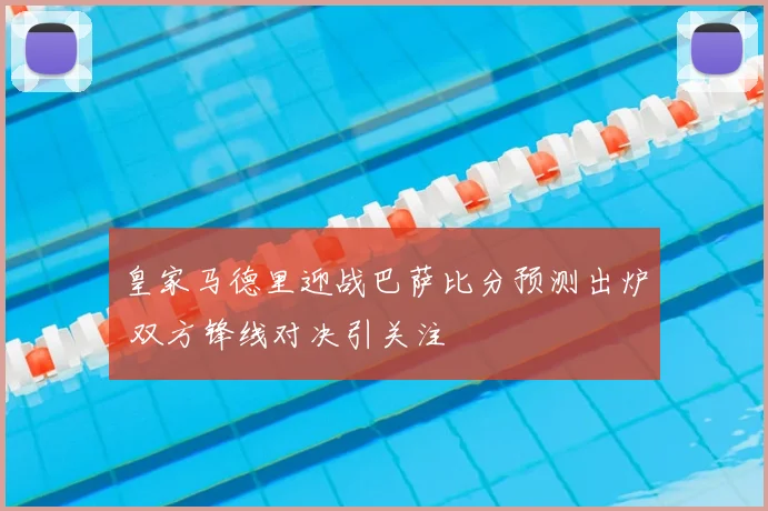 皇家马德里迎战巴萨比分预测出炉 双方锋线对决引关注