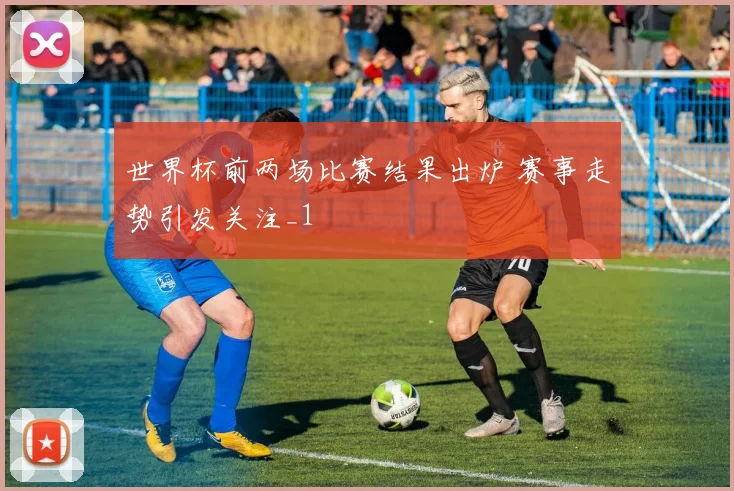 世界杯前两场比赛结果出炉 赛事走势引发关注_1