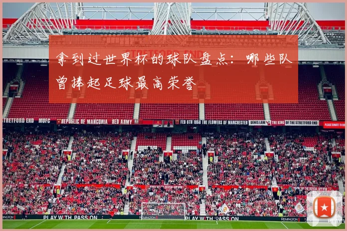 拿到过世界杯的球队盘点:哪些队曾捧起足球最高荣誉